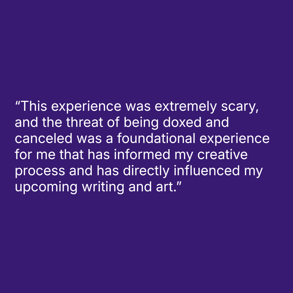 Quote on purple background: “This experience was extremely scary, and the threat of being doxed and canceled was a foundational experience for me that has informed my creative process and has directly influenced my upcoming writing and art.”