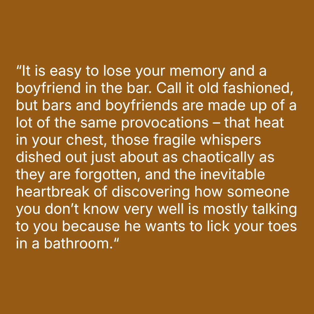 Quote on orange background: "“It is easy to lose your memory and a boyfriend in the bar. Call it old fashioned, but bars and boyfriends are made up of a lot of the same provocations – that heat in your chest, those fragile whispers dished out just about as chaotically as they are forgotten, and the inevitable heartbreak of discovering how someone you don’t know very well is mostly talking to you because he wants to lick your toes in a bathroom.“
